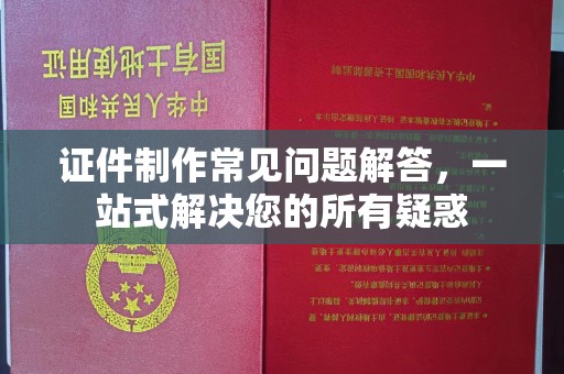 溧阳证件制作常见问题解答，一站式解决您的所有疑惑