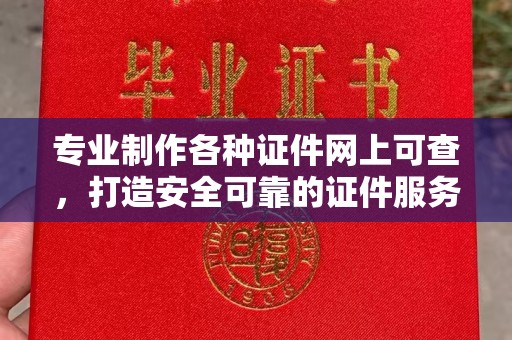 溧阳专业制作各种证件网上可查，打造安全可靠的证件服务