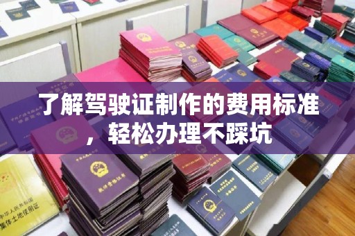溧阳了解驾驶证制作的费用标准，轻松办理不踩坑