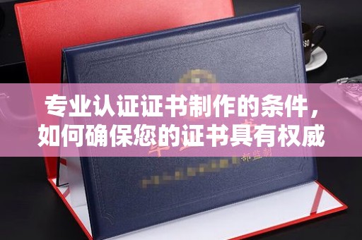 溧阳专业认证证书制作的条件，如何确保您的证书具有权威性和可信度