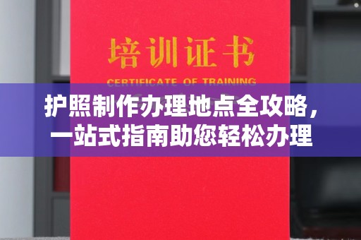溧阳护照制作办理地点全攻略，一站式指南助您轻松办理